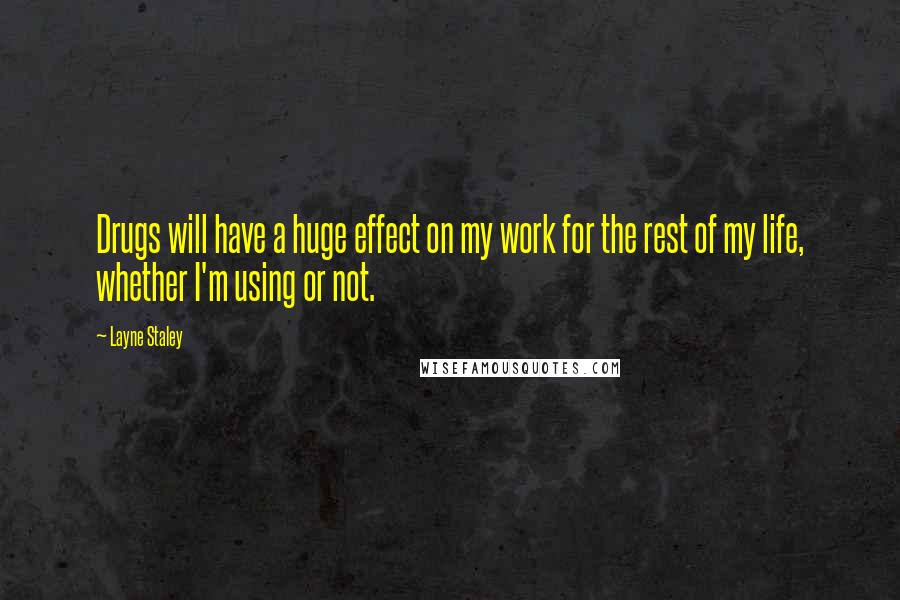 Layne Staley Quotes: Drugs will have a huge effect on my work for the rest of my life, whether I'm using or not.