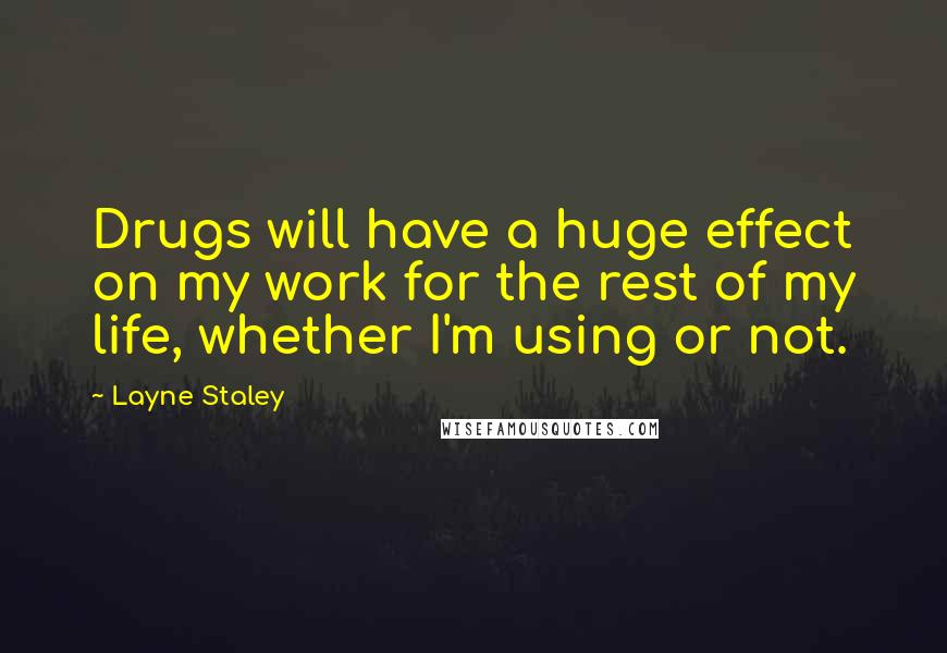 Layne Staley Quotes: Drugs will have a huge effect on my work for the rest of my life, whether I'm using or not.
