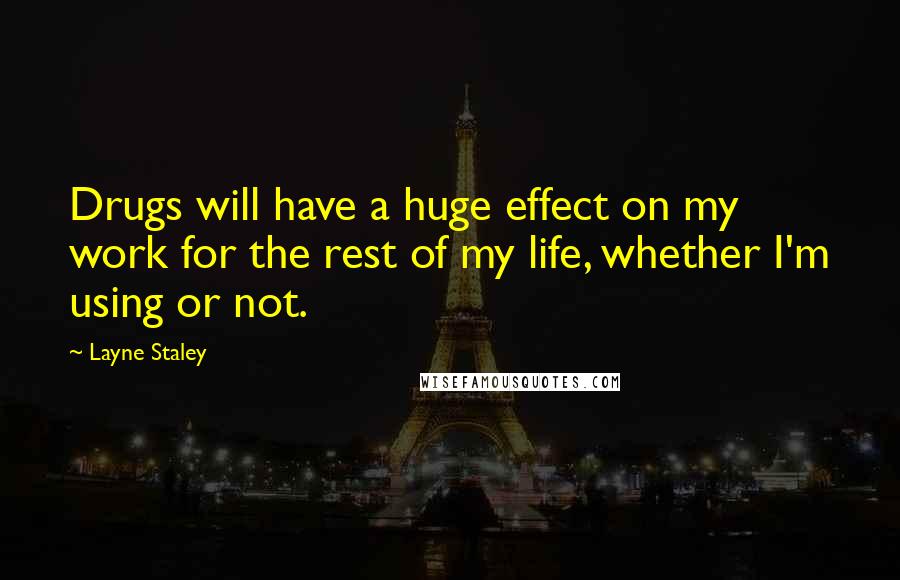 Layne Staley Quotes: Drugs will have a huge effect on my work for the rest of my life, whether I'm using or not.