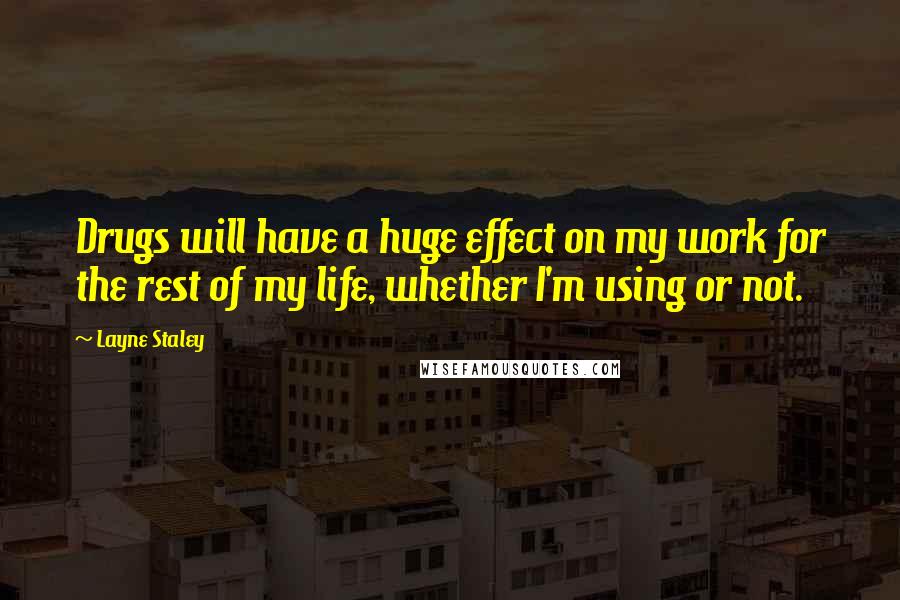 Layne Staley Quotes: Drugs will have a huge effect on my work for the rest of my life, whether I'm using or not.