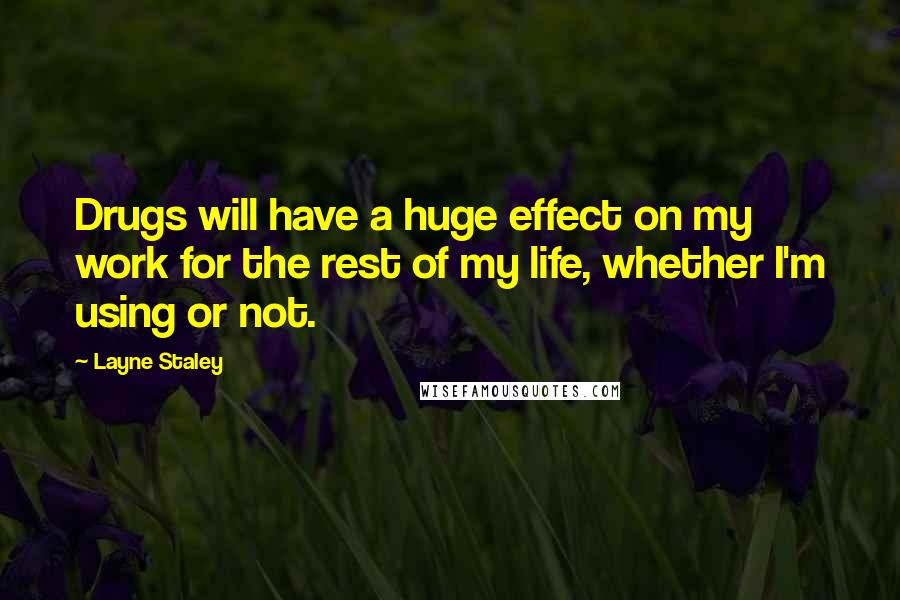 Layne Staley Quotes: Drugs will have a huge effect on my work for the rest of my life, whether I'm using or not.