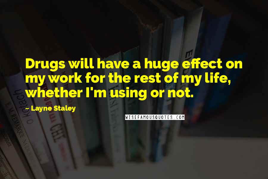 Layne Staley Quotes: Drugs will have a huge effect on my work for the rest of my life, whether I'm using or not.