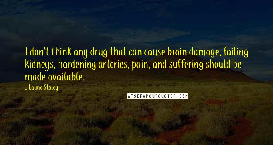 Layne Staley Quotes: I don't think any drug that can cause brain damage, failing kidneys, hardening arteries, pain, and suffering should be made available.