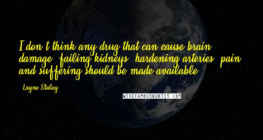 Layne Staley Quotes: I don't think any drug that can cause brain damage, failing kidneys, hardening arteries, pain, and suffering should be made available.