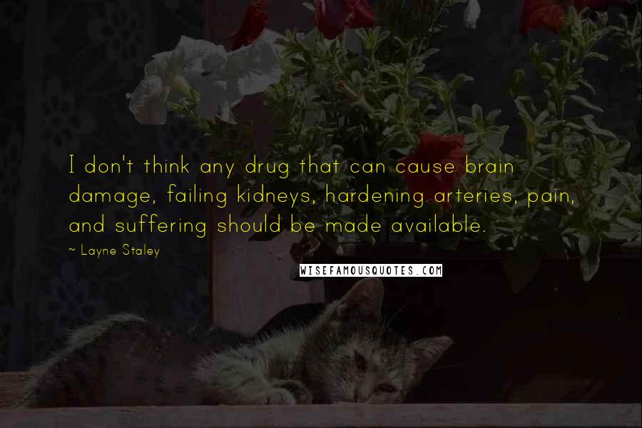 Layne Staley Quotes: I don't think any drug that can cause brain damage, failing kidneys, hardening arteries, pain, and suffering should be made available.