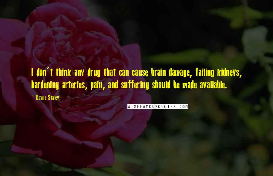 Layne Staley Quotes: I don't think any drug that can cause brain damage, failing kidneys, hardening arteries, pain, and suffering should be made available.