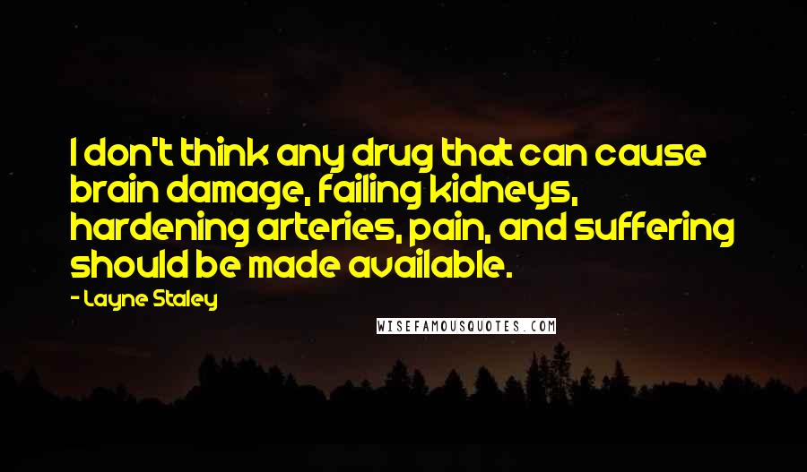 Layne Staley Quotes: I don't think any drug that can cause brain damage, failing kidneys, hardening arteries, pain, and suffering should be made available.