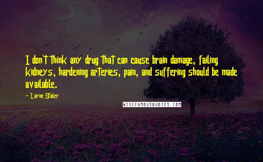 Layne Staley Quotes: I don't think any drug that can cause brain damage, failing kidneys, hardening arteries, pain, and suffering should be made available.