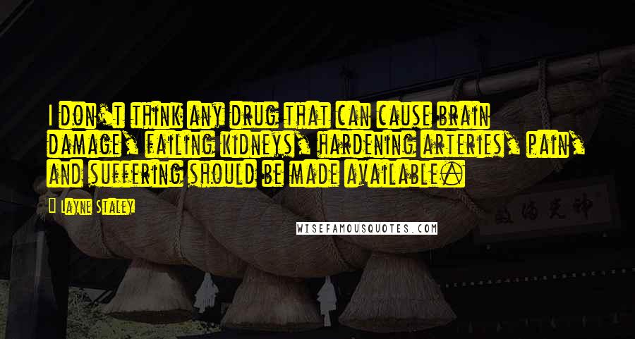 Layne Staley Quotes: I don't think any drug that can cause brain damage, failing kidneys, hardening arteries, pain, and suffering should be made available.