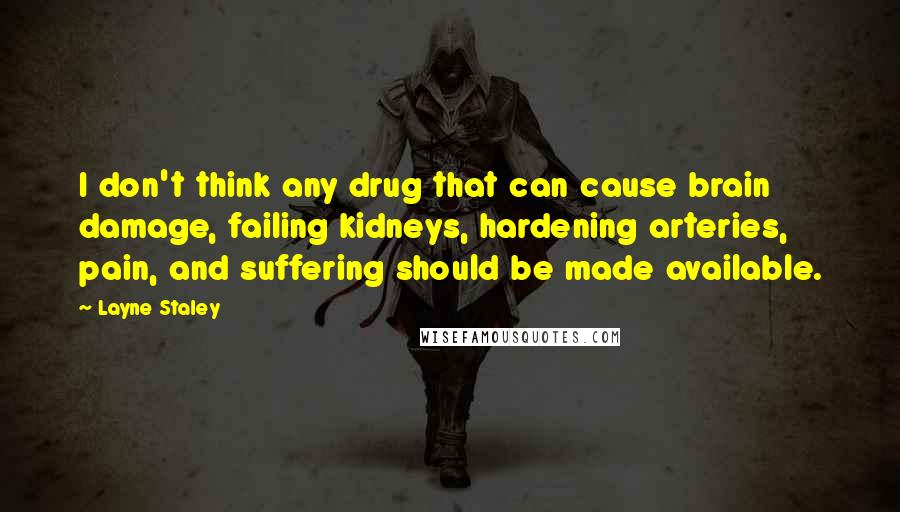 Layne Staley Quotes: I don't think any drug that can cause brain damage, failing kidneys, hardening arteries, pain, and suffering should be made available.