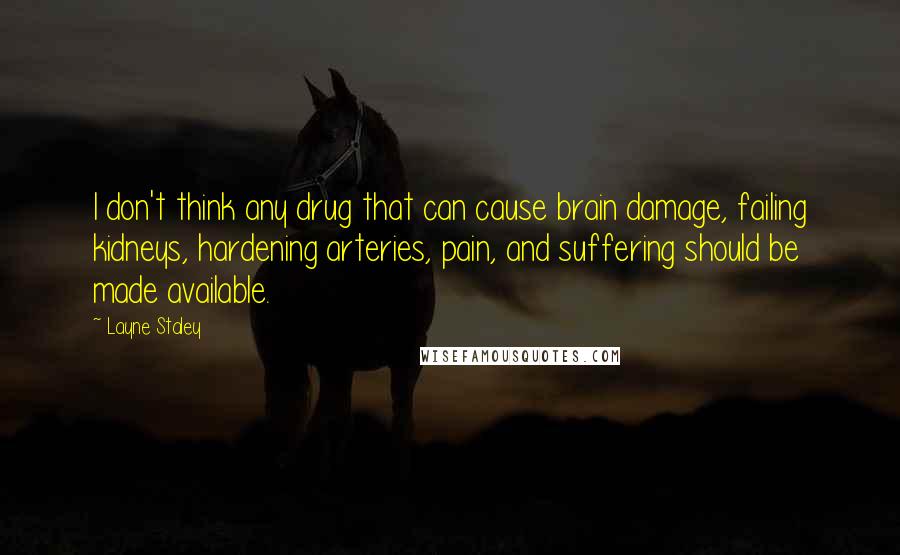 Layne Staley Quotes: I don't think any drug that can cause brain damage, failing kidneys, hardening arteries, pain, and suffering should be made available.