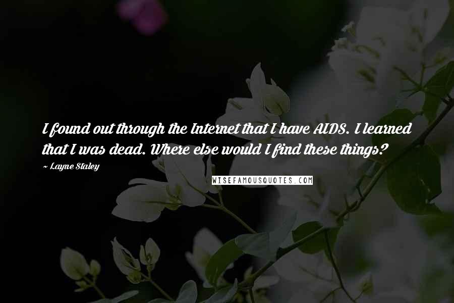 Layne Staley Quotes: I found out through the Internet that I have AIDS. I learned that I was dead. Where else would I find these things?