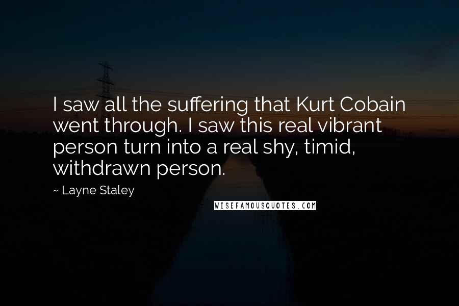 Layne Staley Quotes: I saw all the suffering that Kurt Cobain went through. I saw this real vibrant person turn into a real shy, timid, withdrawn person.