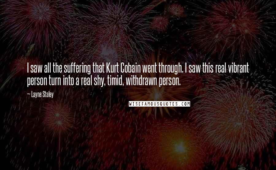 Layne Staley Quotes: I saw all the suffering that Kurt Cobain went through. I saw this real vibrant person turn into a real shy, timid, withdrawn person.