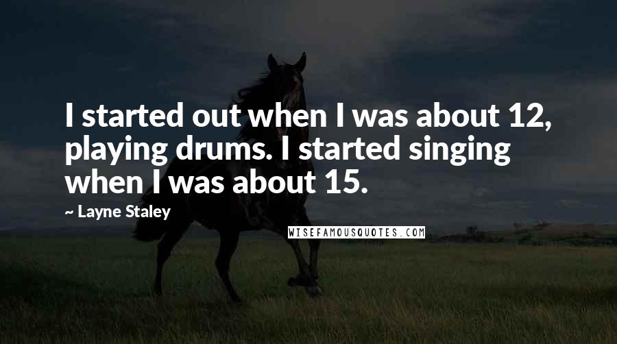Layne Staley Quotes: I started out when I was about 12, playing drums. I started singing when I was about 15.
