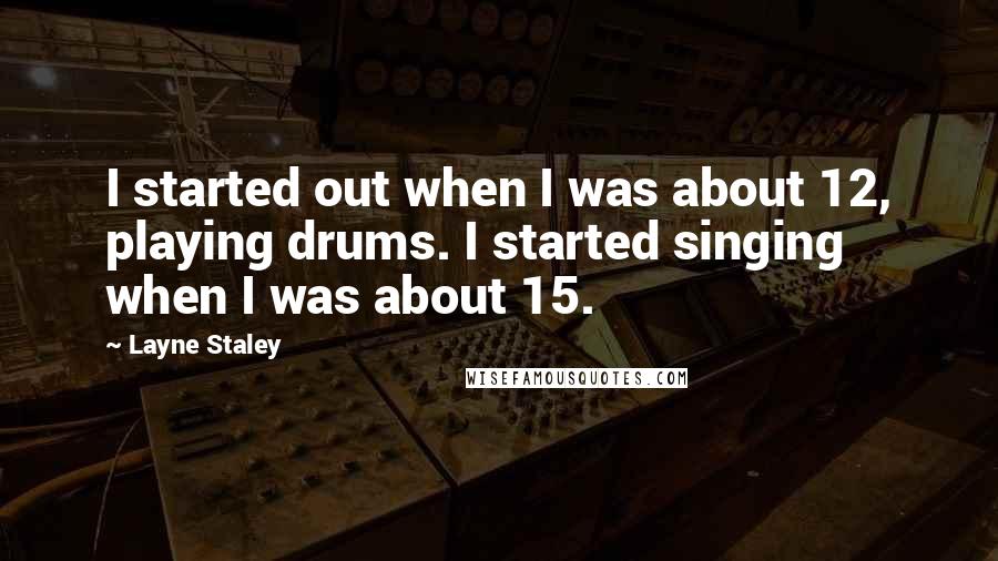 Layne Staley Quotes: I started out when I was about 12, playing drums. I started singing when I was about 15.