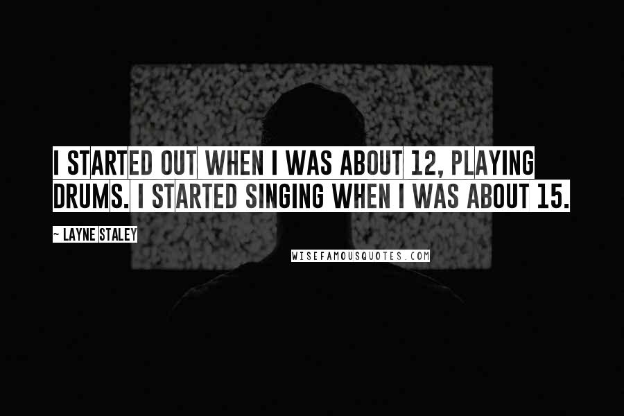 Layne Staley Quotes: I started out when I was about 12, playing drums. I started singing when I was about 15.