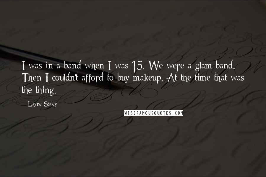 Layne Staley Quotes: I was in a band when I was 15. We were a glam band. Then I couldn't afford to buy makeup. At the time that was the thing.