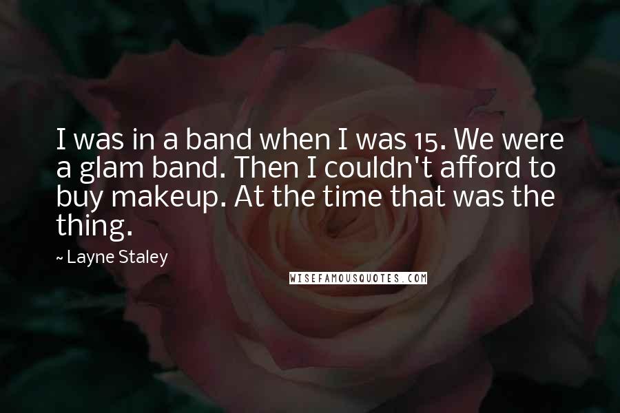 Layne Staley Quotes: I was in a band when I was 15. We were a glam band. Then I couldn't afford to buy makeup. At the time that was the thing.