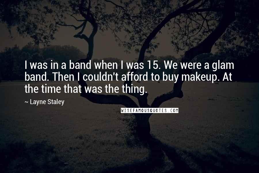 Layne Staley Quotes: I was in a band when I was 15. We were a glam band. Then I couldn't afford to buy makeup. At the time that was the thing.