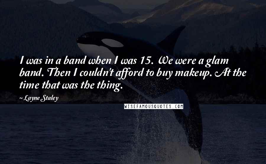 Layne Staley Quotes: I was in a band when I was 15. We were a glam band. Then I couldn't afford to buy makeup. At the time that was the thing.