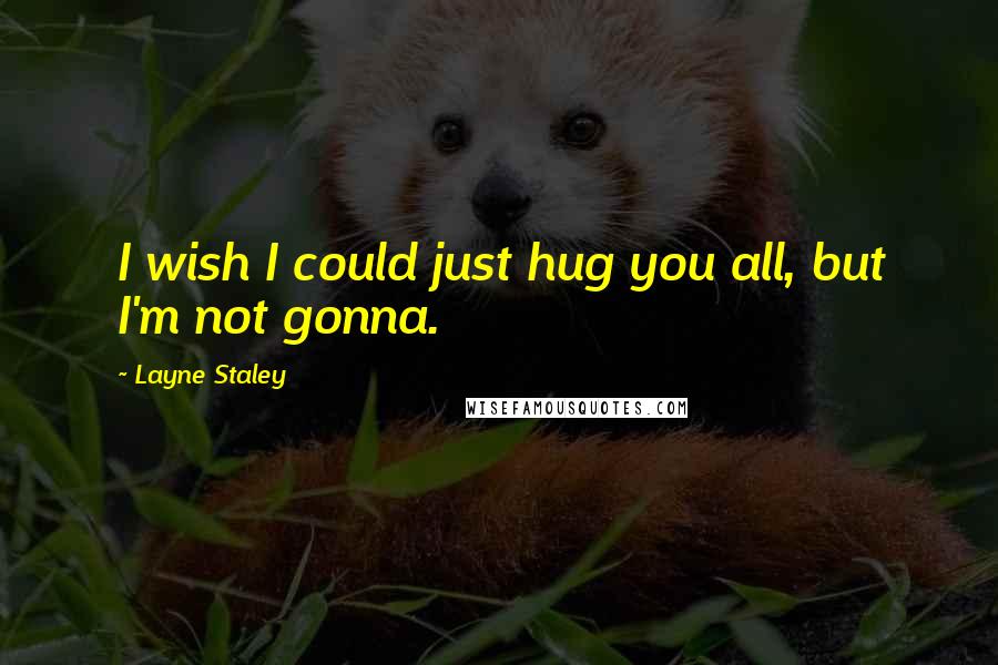 Layne Staley Quotes: I wish I could just hug you all, but I'm not gonna.