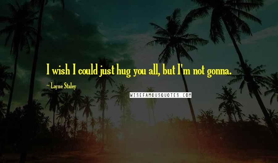 Layne Staley Quotes: I wish I could just hug you all, but I'm not gonna.
