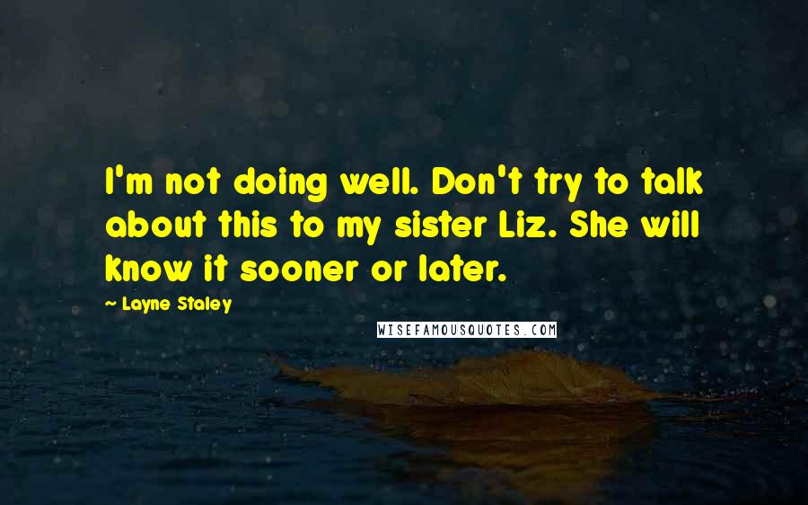 Layne Staley Quotes: I'm not doing well. Don't try to talk about this to my sister Liz. She will know it sooner or later.