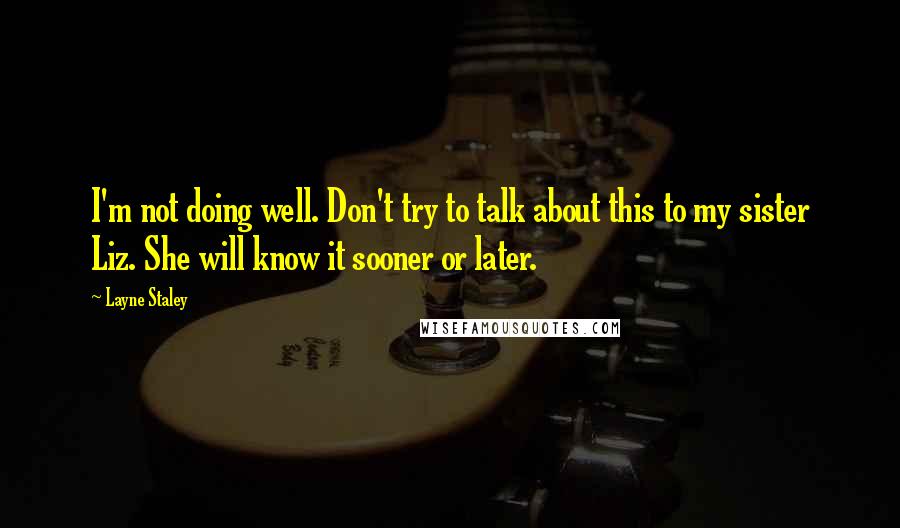 Layne Staley Quotes: I'm not doing well. Don't try to talk about this to my sister Liz. She will know it sooner or later.