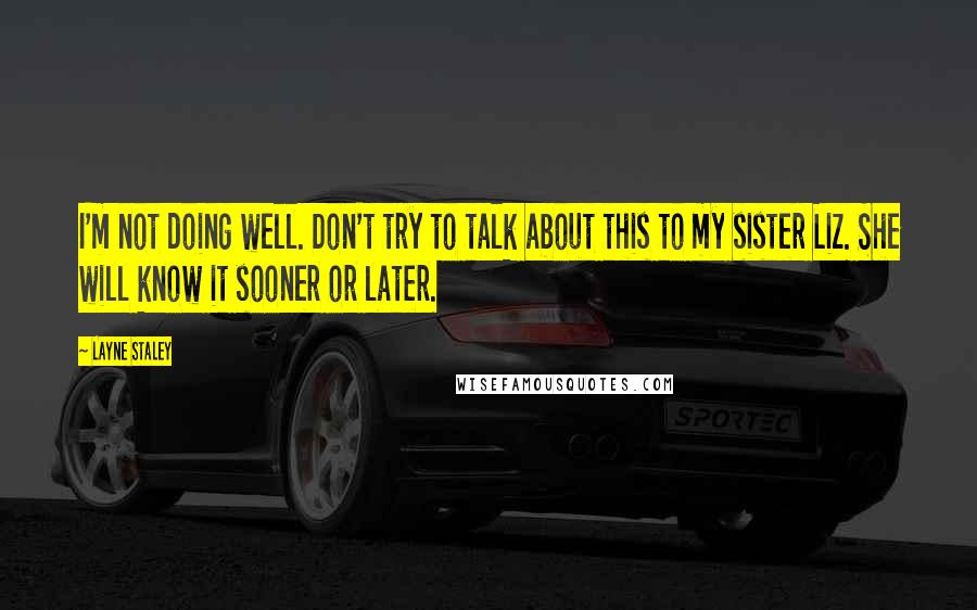 Layne Staley Quotes: I'm not doing well. Don't try to talk about this to my sister Liz. She will know it sooner or later.