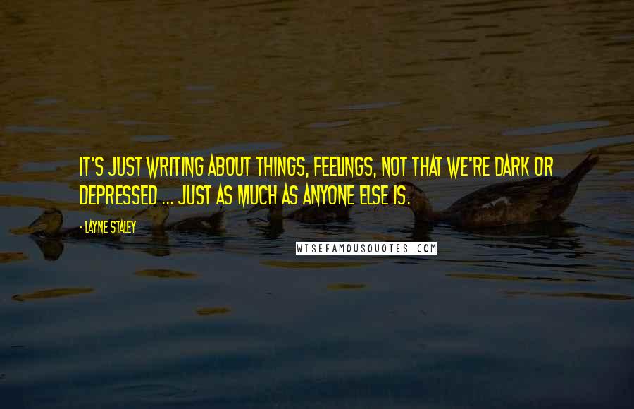 Layne Staley Quotes: It's just writing about things, feelings, not that we're dark or depressed ... just as much as anyone else is.