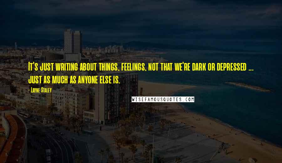 Layne Staley Quotes: It's just writing about things, feelings, not that we're dark or depressed ... just as much as anyone else is.