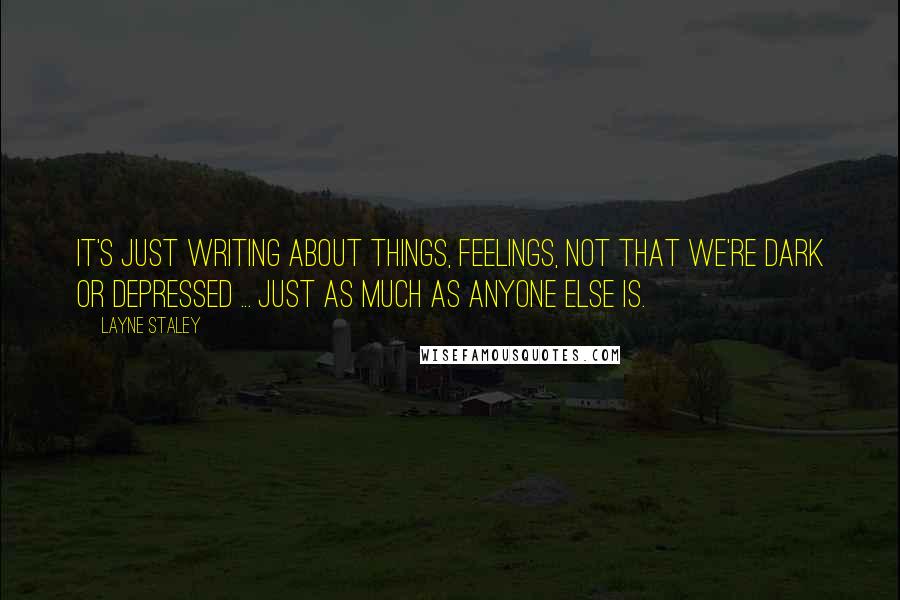 Layne Staley Quotes: It's just writing about things, feelings, not that we're dark or depressed ... just as much as anyone else is.