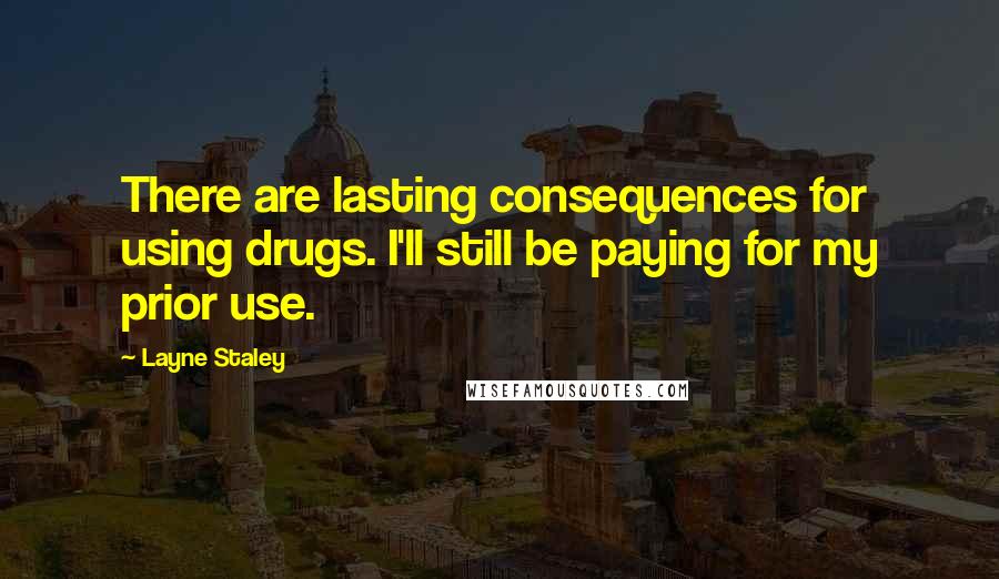 Layne Staley Quotes: There are lasting consequences for using drugs. I'll still be paying for my prior use.