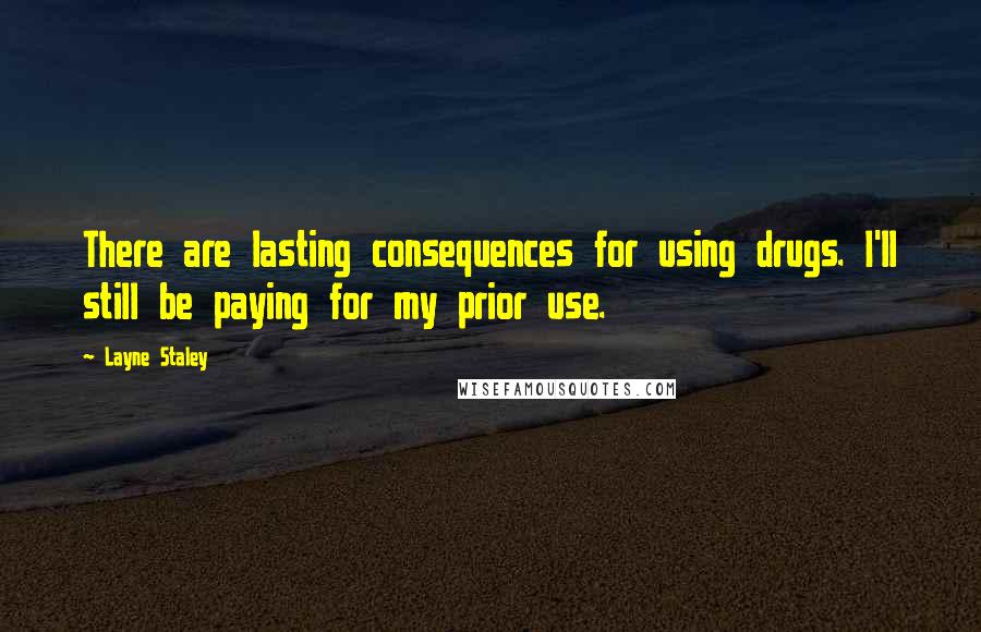 Layne Staley Quotes: There are lasting consequences for using drugs. I'll still be paying for my prior use.