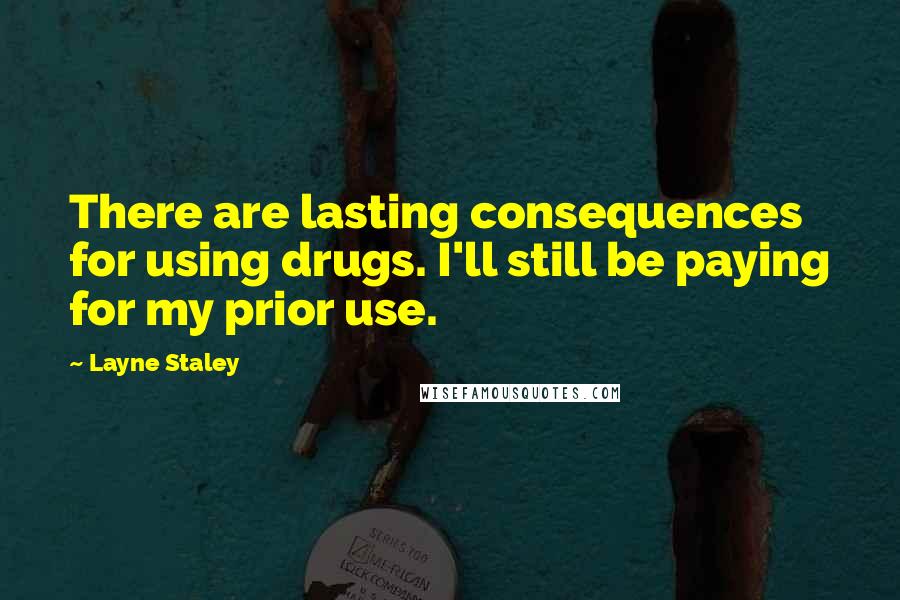 Layne Staley Quotes: There are lasting consequences for using drugs. I'll still be paying for my prior use.