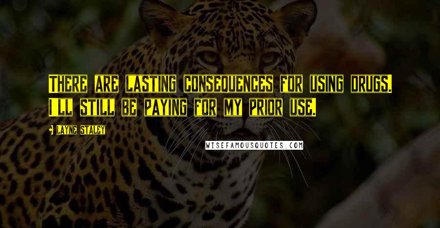 Layne Staley Quotes: There are lasting consequences for using drugs. I'll still be paying for my prior use.