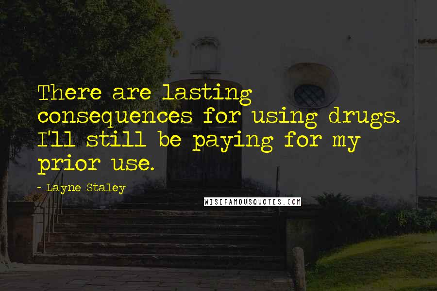 Layne Staley Quotes: There are lasting consequences for using drugs. I'll still be paying for my prior use.