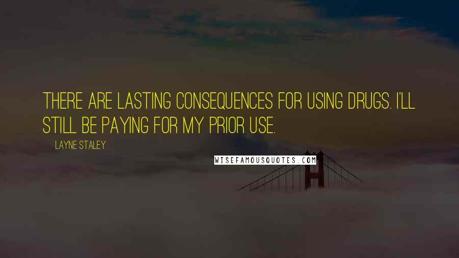 Layne Staley Quotes: There are lasting consequences for using drugs. I'll still be paying for my prior use.