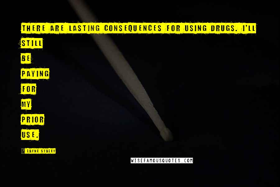 Layne Staley Quotes: There are lasting consequences for using drugs. I'll still be paying for my prior use.