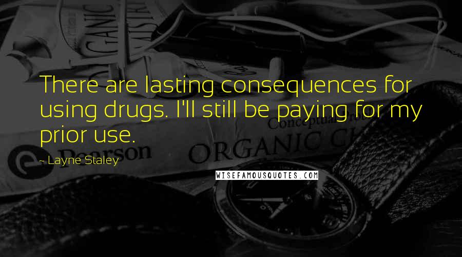 Layne Staley Quotes: There are lasting consequences for using drugs. I'll still be paying for my prior use.