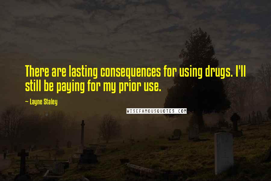 Layne Staley Quotes: There are lasting consequences for using drugs. I'll still be paying for my prior use.