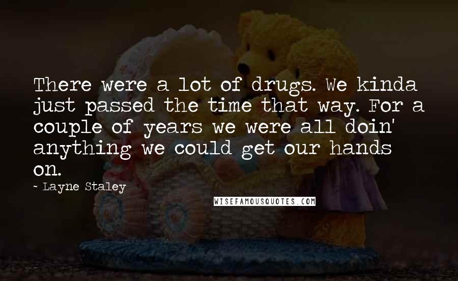 Layne Staley Quotes: There were a lot of drugs. We kinda just passed the time that way. For a couple of years we were all doin' anything we could get our hands on.