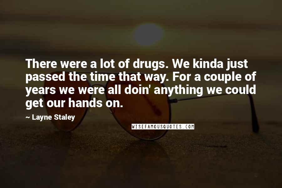 Layne Staley Quotes: There were a lot of drugs. We kinda just passed the time that way. For a couple of years we were all doin' anything we could get our hands on.