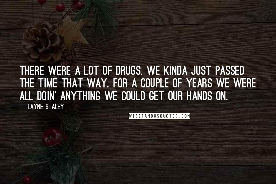 Layne Staley Quotes: There were a lot of drugs. We kinda just passed the time that way. For a couple of years we were all doin' anything we could get our hands on.