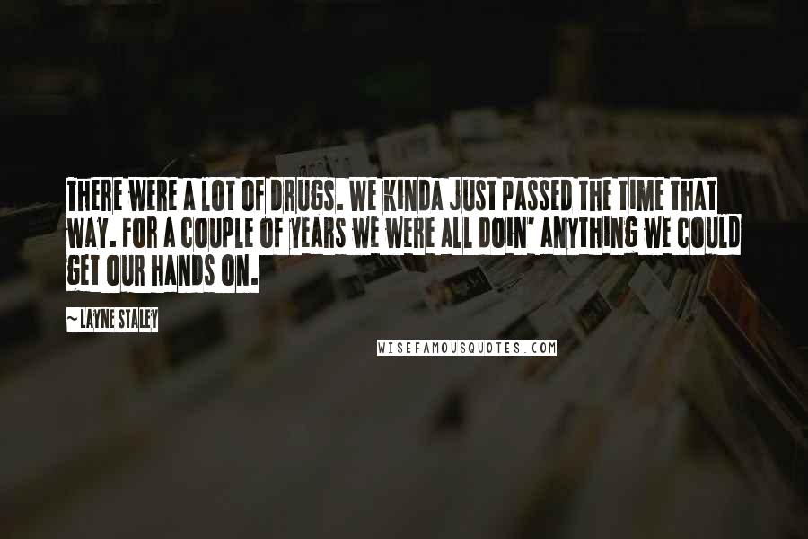 Layne Staley Quotes: There were a lot of drugs. We kinda just passed the time that way. For a couple of years we were all doin' anything we could get our hands on.