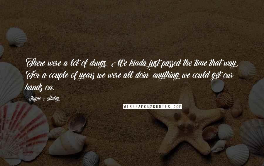 Layne Staley Quotes: There were a lot of drugs. We kinda just passed the time that way. For a couple of years we were all doin' anything we could get our hands on.