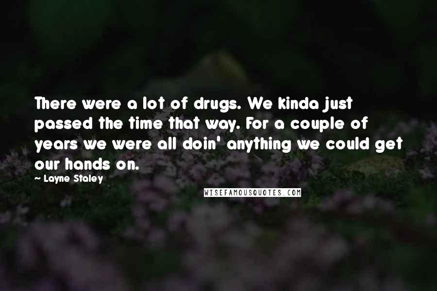 Layne Staley Quotes: There were a lot of drugs. We kinda just passed the time that way. For a couple of years we were all doin' anything we could get our hands on.