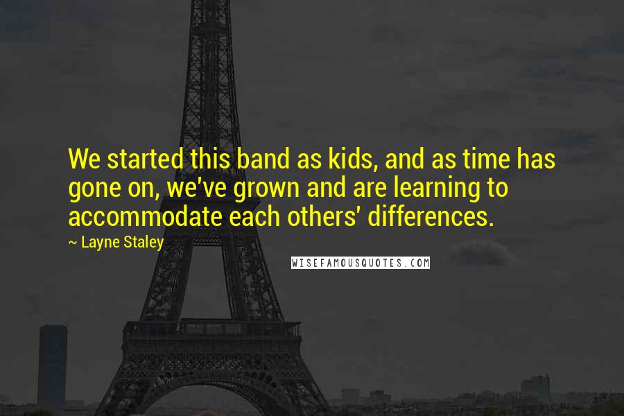 Layne Staley Quotes: We started this band as kids, and as time has gone on, we've grown and are learning to accommodate each others' differences.