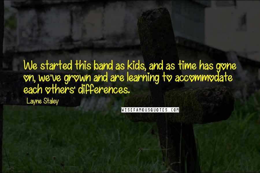 Layne Staley Quotes: We started this band as kids, and as time has gone on, we've grown and are learning to accommodate each others' differences.